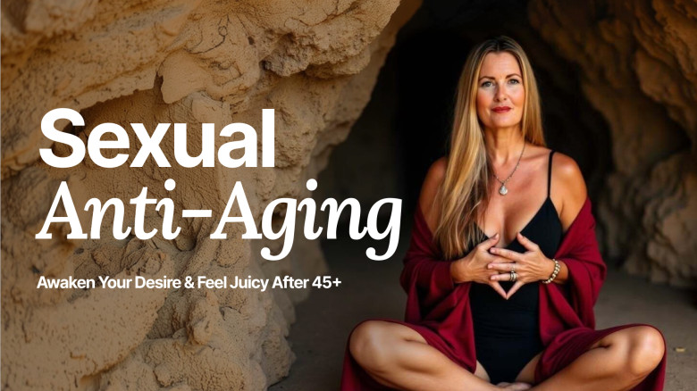 Sexual Anti-Aging: Feel Alive, Juicy & Wanted Again After 45